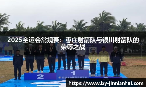 2025全运会常规赛：枣庄射箭队与银川射箭队的荣辱之战