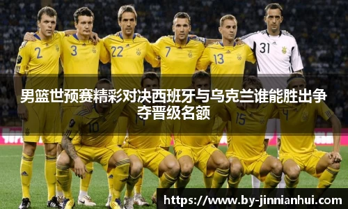 男篮世预赛精彩对决西班牙与乌克兰谁能胜出争夺晋级名额